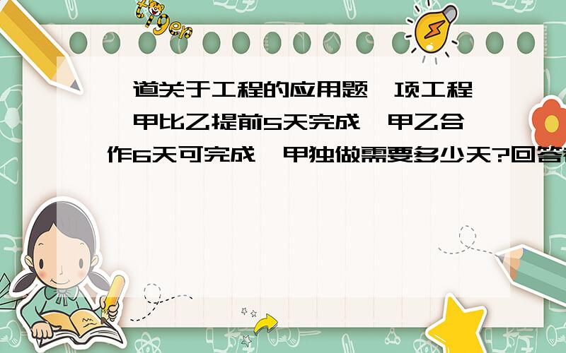 一道关于工程的应用题一项工程,甲比乙提前5天完成,甲乙合作6天可完成,甲独做需要多少天?回答者另奖悬赏分