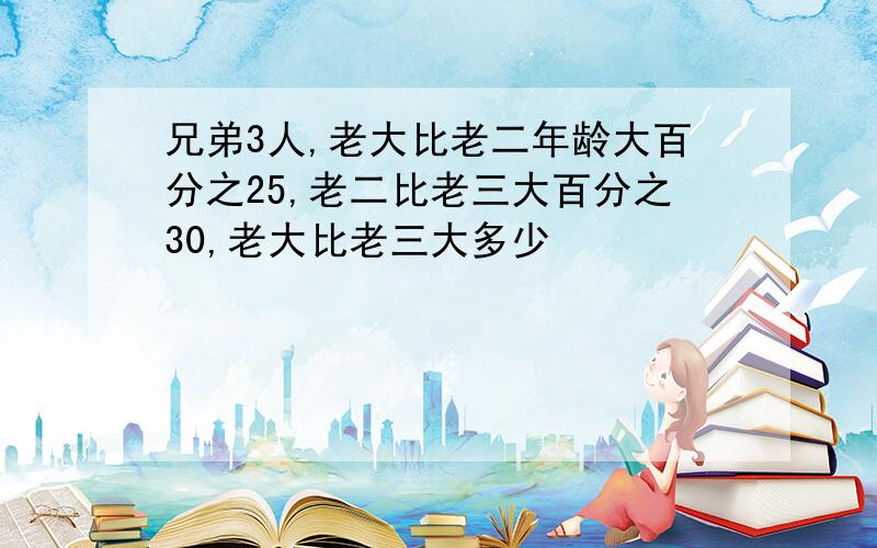 兄弟3人,老大比老二年龄大百分之25,老二比老三大百分之30,老大比老三大多少