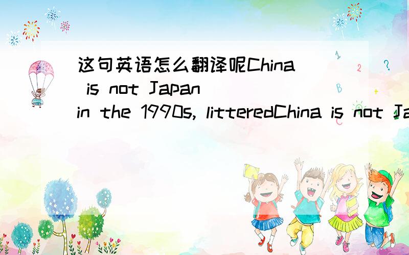 这句英语怎么翻译呢China is not Japan in the 1990s, litteredChina is not Japan in the 1990s, litteredwith bridges to nowhere.谢谢困难从哪里翻译的，里面明明是桥啊