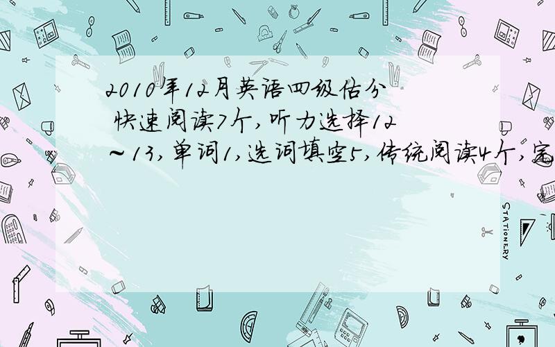 2010年12月英语四级估分 快速阅读7个,听力选择12～13,单词1,选词填空5,传统阅读4个,完型12个...2010年12月英语四级估分 快速阅读7个,听力选择12～13,单词1,选词填空5,传统阅读4个,完型12个,翻译2,