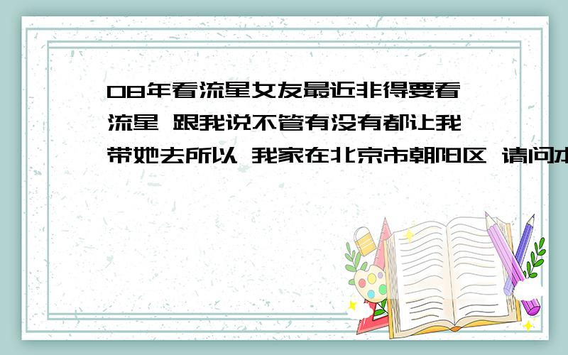 08年看流星女友最近非得要看流星 跟我说不管有没有都让我带她去所以 我家在北京市朝阳区 请问本区内有没有比较辽阔的场地 好让我陪女友看流星呢（如果女友满意 我愿意追加分数）