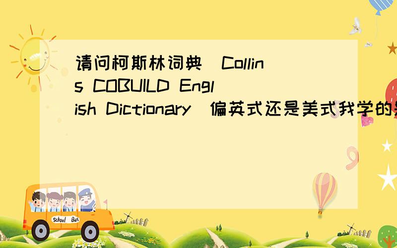 请问柯斯林词典（Collins COBUILD English Dictionary）偏英式还是美式我学的是英式英语.iphone有自带英英词典,但iPhone毕竟美国产的.怕它思维偏美式.柯斯林如果偏英式我准备入手一本.或者有没学英