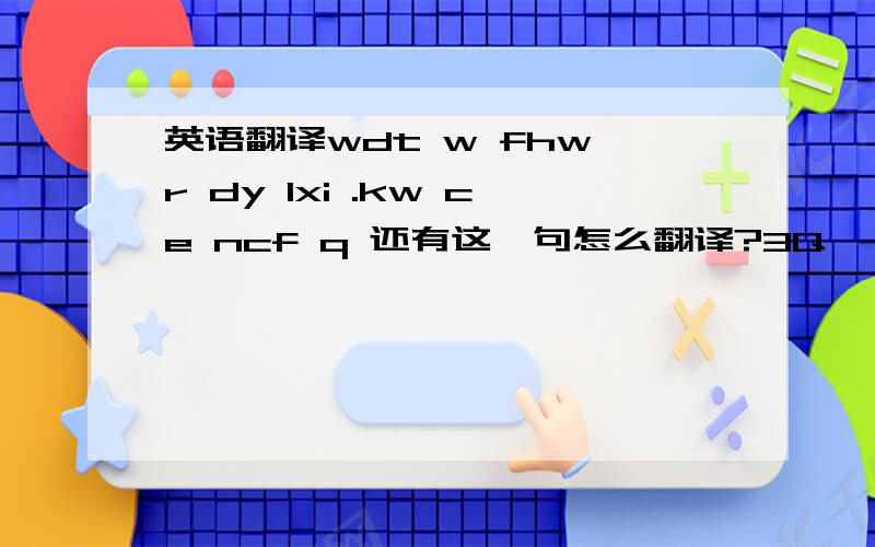 英语翻译wdt w fhw r dy lxi .kw ce ncf q 还有这一句怎么翻译?3Q