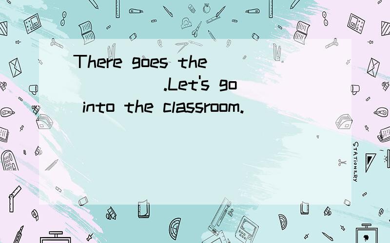 There goes the_____.Let's go into the classroom.