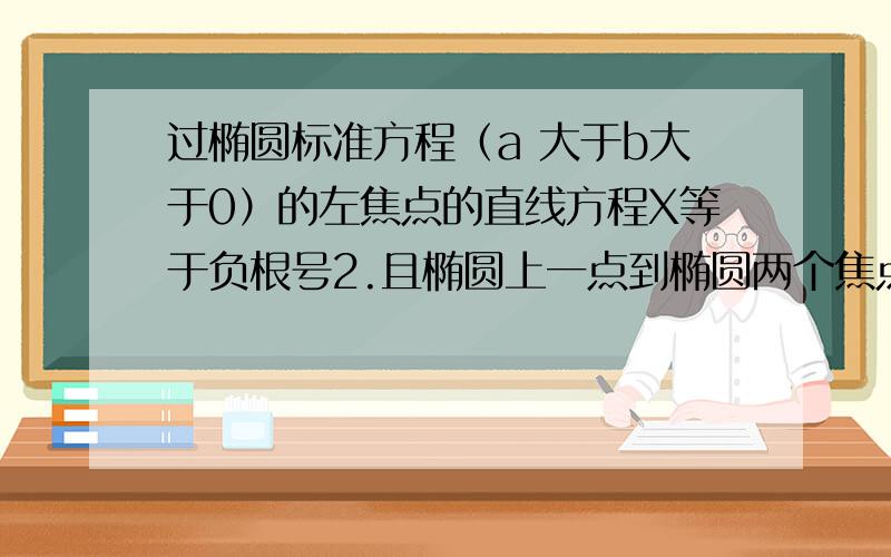 过椭圆标准方程（a 大于b大于0）的左焦点的直线方程X等于负根号2.且椭圆上一点到椭圆两个焦点距离之和为4.求：（1）求该椭圆的标准方程