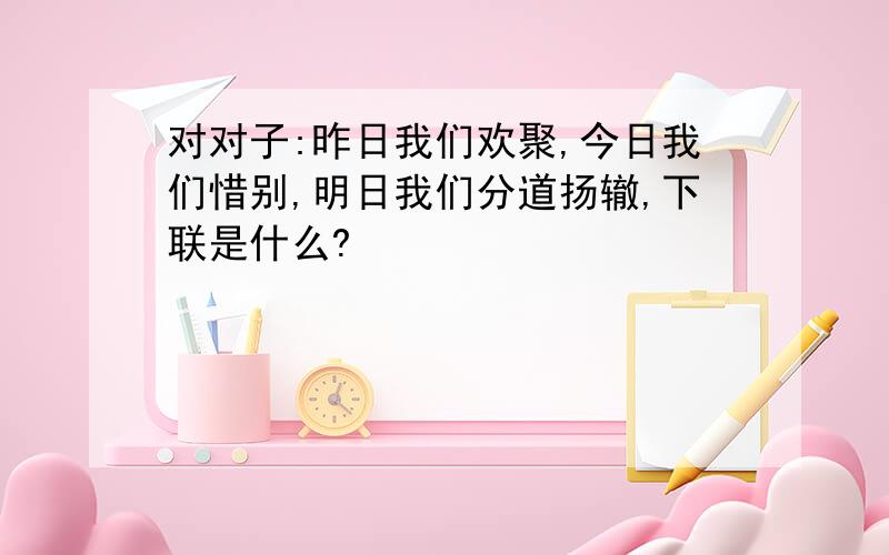 对对子:昨日我们欢聚,今日我们惜别,明日我们分道扬辙,下联是什么?