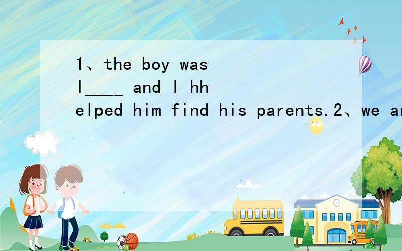 1、the boy was l____ and I hhelped him find his parents.2、we are s____ they can play in this heat.we can't believe it.3、please r____　to　bring　your　homework　to　school．4、that g____ of children are waiting for a bus.5、he wants to