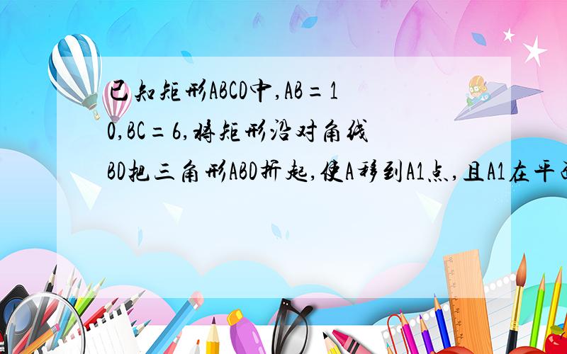 已知矩形ABCD中,AB=10,BC=6,将矩形沿对角线BD把三角形ABD折起,使A移到A1点,且A1在平面BCD上的射影O恰好在CD上.求证：（1）平面A1BC垂直平面A1BD（2）求二面角A1-BD-C的平面角的正弦值