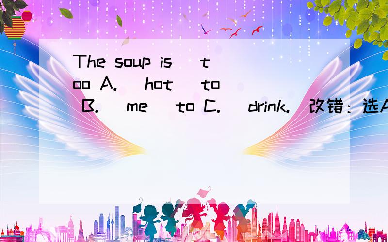 The soup is （too A.) hot （to B.） me （to C.） drink.（改错：选A、B、C,并改正）