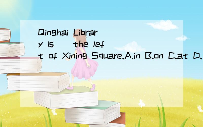 Qinghai Library is ) the left of Xining Square.A.in B.on C.at D.∕