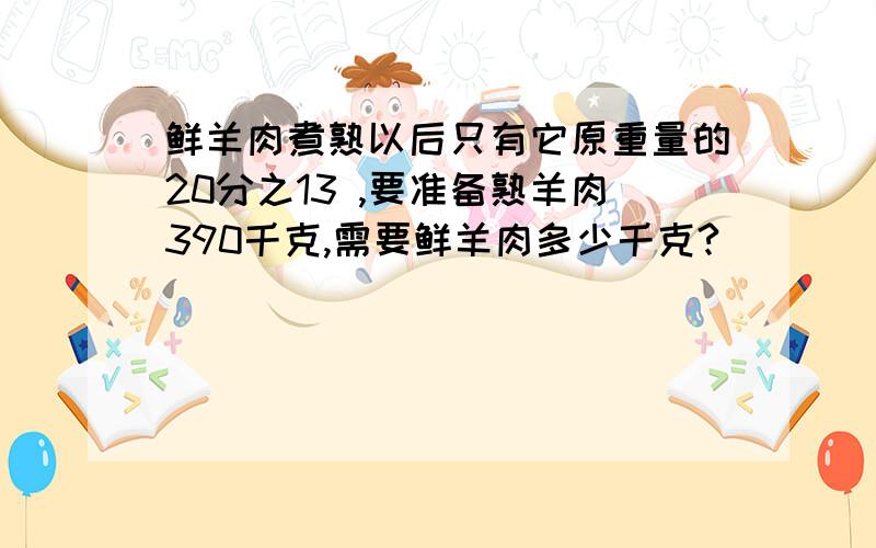 鲜羊肉煮熟以后只有它原重量的20分之13 ,要准备熟羊肉390千克,需要鲜羊肉多少千克?