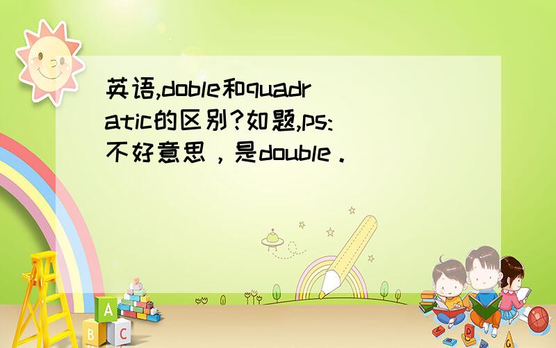 英语,doble和quadratic的区别?如题,ps:不好意思，是double。