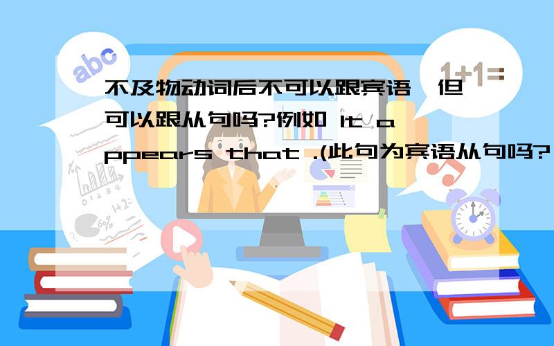 不及物动词后不可以跟宾语,但可以跟从句吗?例如 It appears that .(此句为宾语从句吗?）谢谢!