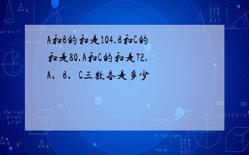 A和B的和是104,B和C的和是80,A和C的和是72,A、B、C三数各是多少