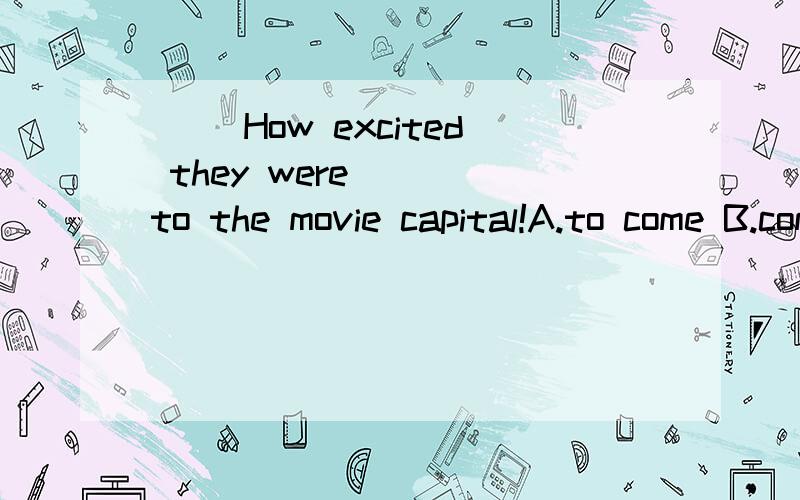 ( )How excited they were____to the movie capital!A.to come B.coming C.come D.came