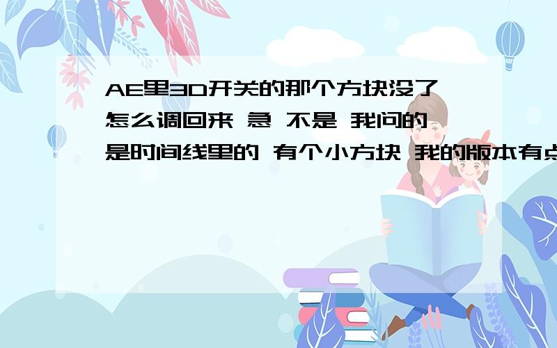 AE里3D开关的那个方块没了怎么调回来 急 不是 我问的是时间线里的 有个小方块 我的版本有点问题 一开始没有 但不知道我作图的时候点到什么了又出来了 今天我打开AE又没了，所以问问怎