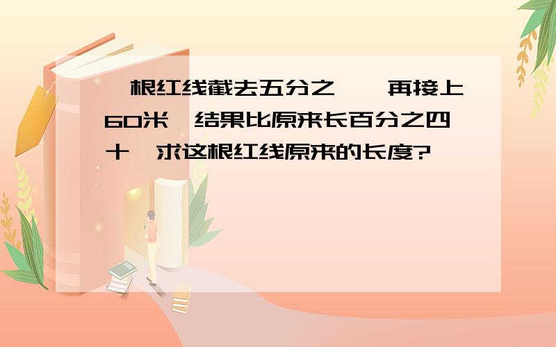 一根红线截去五分之一,再接上60米,结果比原来长百分之四十,求这根红线原来的长度?