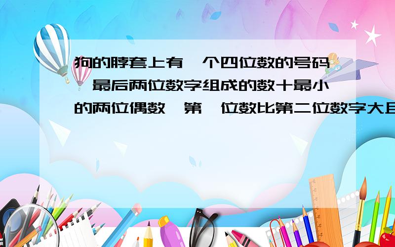 狗的脖套上有一个四位数的号码,最后两位数字组成的数十最小的两位偶数,第一位数比第二位数字大且前两位数字组成的数的2倍少5,狗脖套的号码是多少