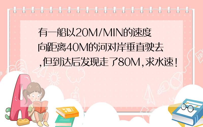 有一船以20M/MIN的速度向距离40M的河对岸垂直驶去,但到达后发现走了80M,求水速!