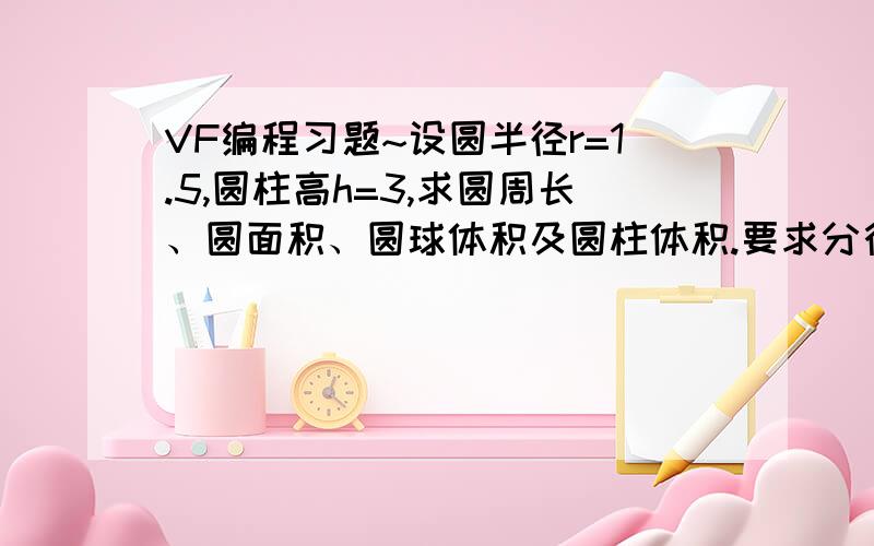 VF编程习题~设圆半径r=1.5,圆柱高h=3,求圆周长、圆面积、圆球体积及圆柱体积.要求分行输出,并保留两位小数