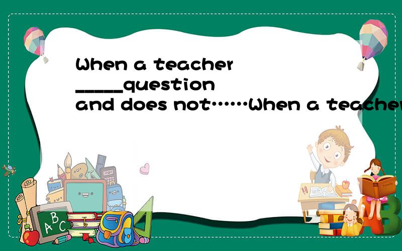 When a teacher_____question and does not……When a teacher_____question and does not name a particular student to_____it,who knows the answer,he or she should put up the hand to answer ita.asks b.ask c.tells d.tella.ask b.answer c.stop d.start