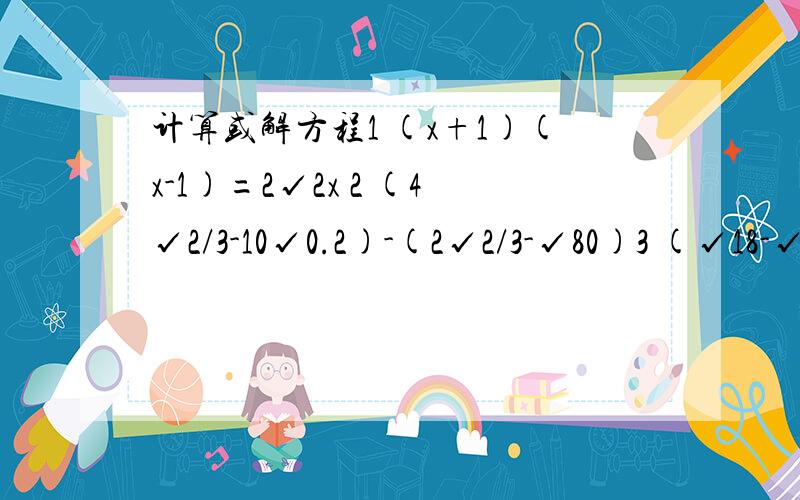 计算或解方程1 (x+1)(x-1)=2√2x 2 (4√2/3-10√0.2)-(2√2/3-√80)3 (√18-√27)/√6+(1/√2-1)^24 (x-3)^2-16x^22根号2 X 根号三分之二