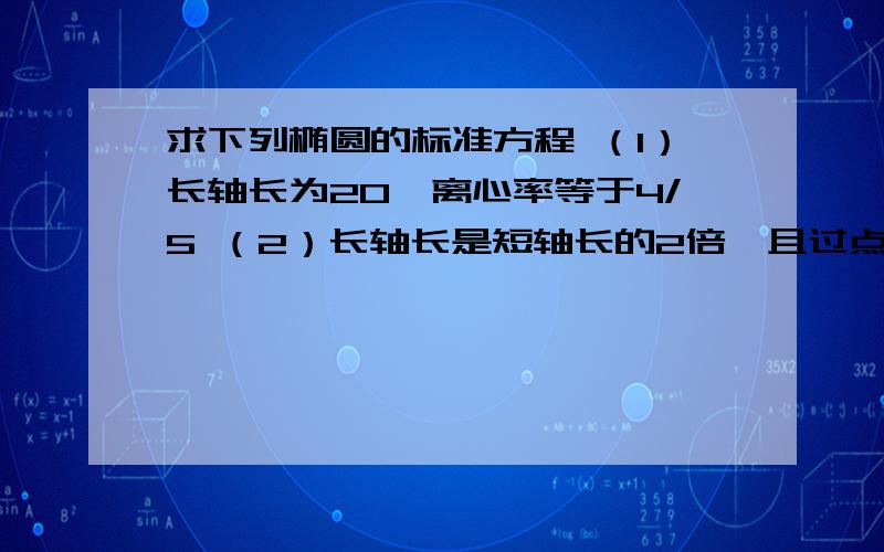 求下列椭圆的标准方程 （1）长轴长为20,离心率等于4/5 （2）长轴长是短轴长的2倍,且过点（2,-6）（1）长轴长为20，离心率等于4/5 （2）长轴长是短轴长的2倍，且过点（2，-6）（3）焦距为2√1