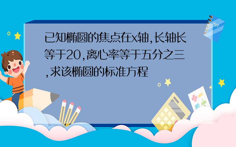 已知椭圆的焦点在x轴,长轴长等于20,离心率等于五分之三,求该椭圆的标准方程