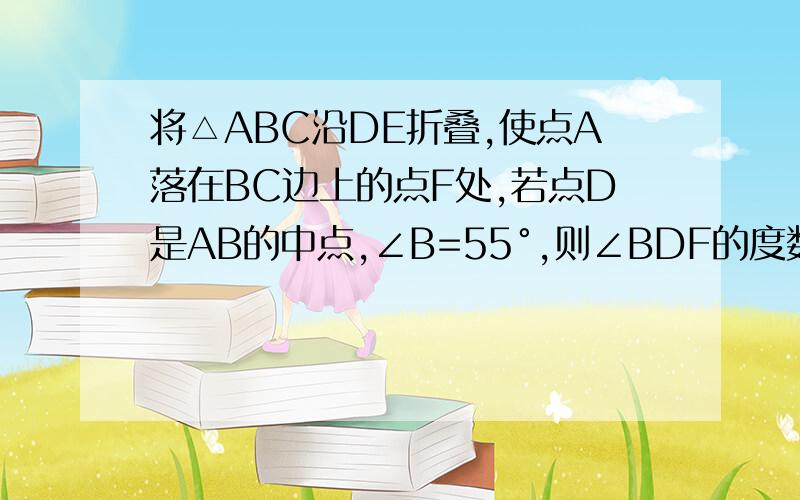 将△ABC沿DE折叠,使点A落在BC边上的点F处,若点D是AB的中点,∠B=55°,则∠BDF的度数为 .一道变态题、、、、