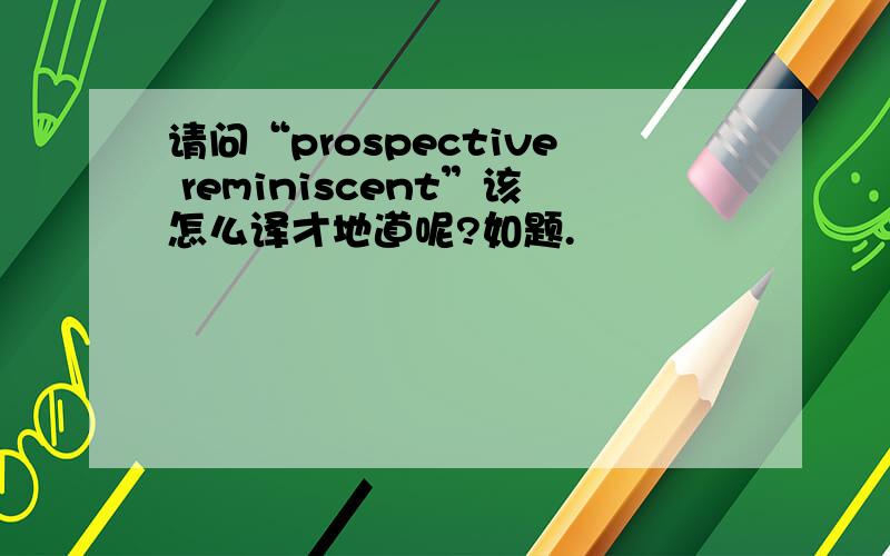 请问“prospective reminiscent”该怎么译才地道呢?如题.