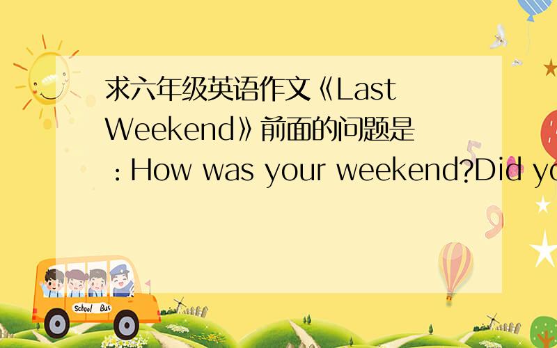 求六年级英语作文《Last Weekend》前面的问题是：How was your weekend?Did you do anything special?When and where did you go?How did you go with?What do you think of it?要求必须用上“and、but和because”不少于70字