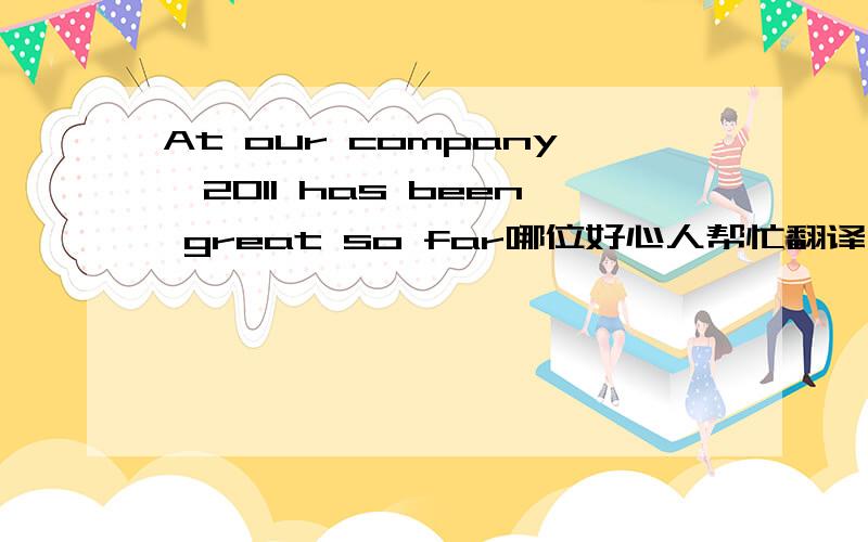 At our company,2011 has been great so far哪位好心人帮忙翻译下谢啦