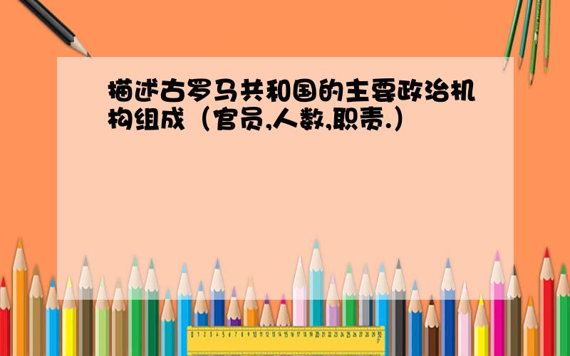 描述古罗马共和国的主要政治机构组成（官员,人数,职责.）