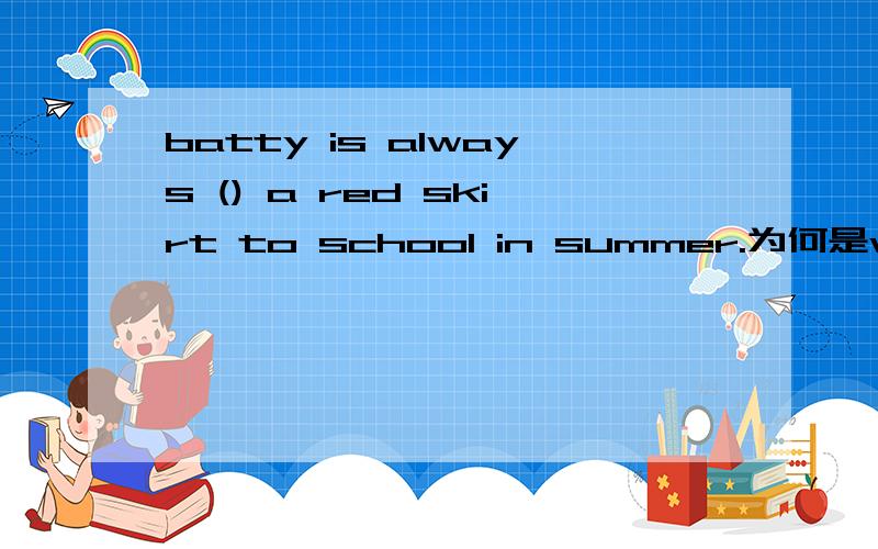 batty is always () a red skirt to school in summer.为何是wearing而不是wears