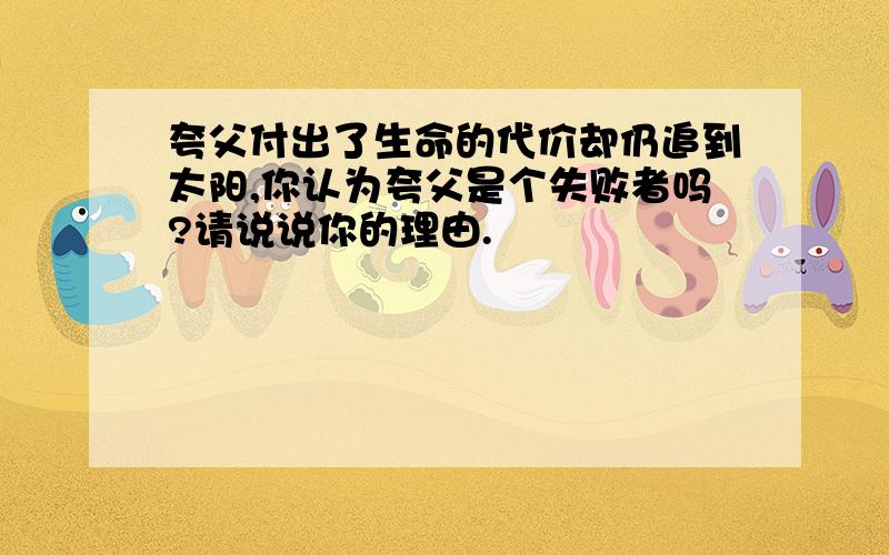 夸父付出了生命的代价却仍追到太阳,你认为夸父是个失败者吗?请说说你的理由.