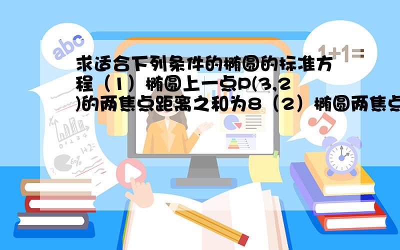 求适合下列条件的椭圆的标准方程（1）椭圆上一点P(3,2)的两焦点距离之和为8（2）椭圆两焦点间的距离为16,且椭圆上某一点到两交点的距离分别等于9或15