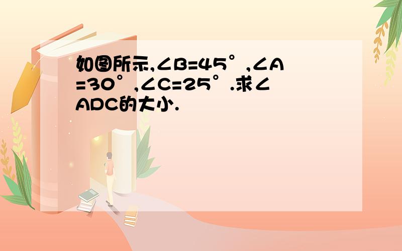 如图所示,∠B=45°,∠A=30°,∠C=25°.求∠ADC的大小.