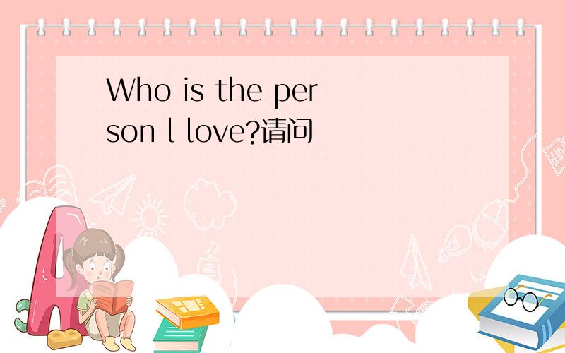 Who is the person l love?请问