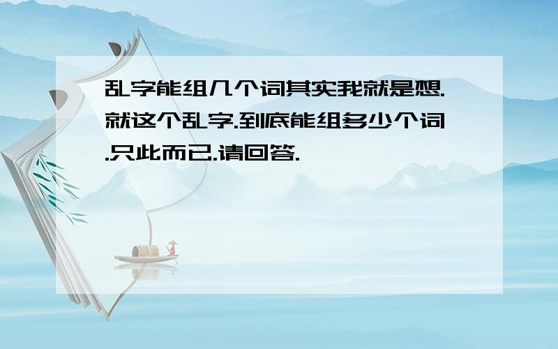 乱字能组几个词其实我就是想.就这个乱字.到底能组多少个词.只此而已.请回答.