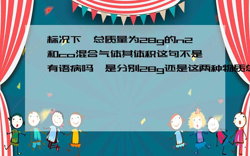 标况下,总质量为28g的n2和co混合气体其体积这句不是有语病吗,是分别28g还是这两种物质总共28g.如果是后者我不懂这题.[标况下,总质量为28g的n2和co混合气体其体积约为22.4l原理是什么，为什么