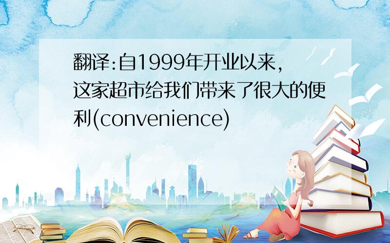 翻译:自1999年开业以来,这家超市给我们带来了很大的便利(convenience)