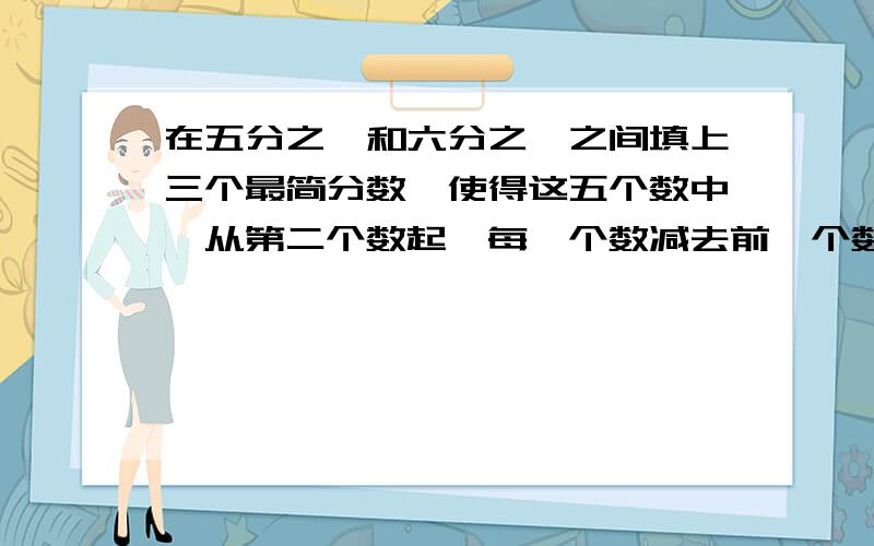 在五分之一和六分之一之间填上三个最简分数,使得这五个数中,从第二个数起,每一个数减去前一个数都相等