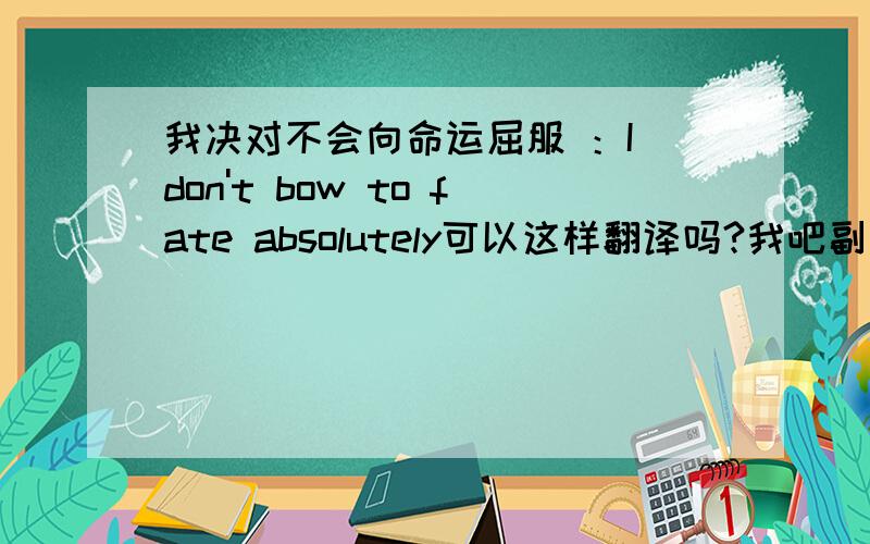 我决对不会向命运屈服 ：I don't bow to fate absolutely可以这样翻译吗?我吧副词absolutely 放在最后?副词貌似都放在最后