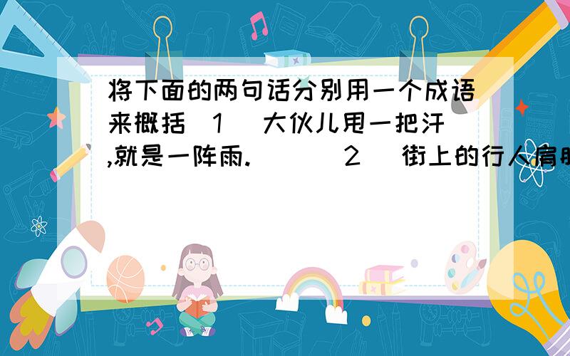 将下面的两句话分别用一个成语来概括(1) 大伙儿甩一把汗,就是一阵雨.（ ）(2) 街上的行人肩膀擦着肩膀,脚尖碰着脚跟.（ ）