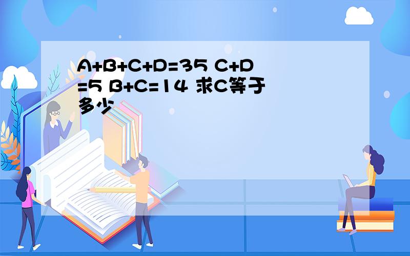 A+B+C+D=35 C+D=5 B+C=14 求C等于多少