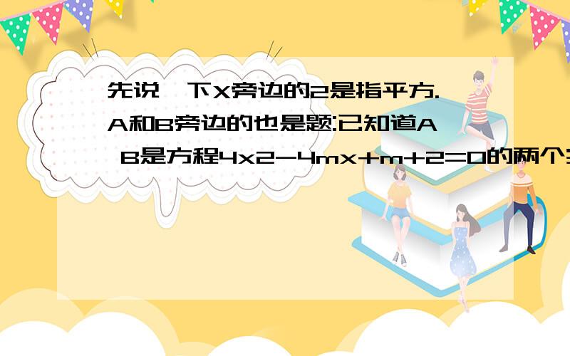 先说一下X旁边的2是指平方.A和B旁边的也是题:已知道A B是方程4x2-4mx+m+2=0的两个实数根.当m为何值时.A2+B2有最小值?并求这个最小值.