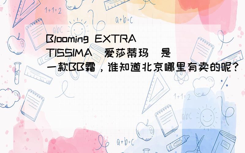 Blooming EXTRATISSIMA（爱莎蒂玛）是一款BB霜，谁知道北京哪里有卖的呢？