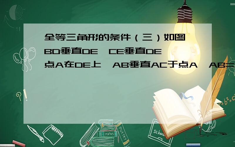 全等三角形的条件（三）如图,BD垂直DE,CE垂直DE,点A在DE上,AB垂直AC于点A,AB=AC,请说明BD=AE的理由.