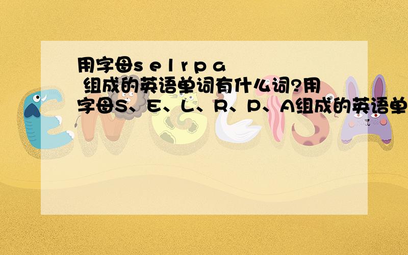 用字母s e l r p a 组成的英语单词有什么词?用字母S、E、L、R、P、A组成的英语单词有什么