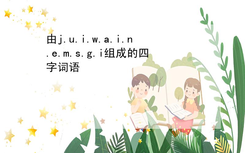 由j.u.i.w.a.i.n.e.m.s.g.i组成的四字词语